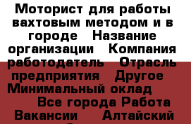 Моторист для работы вахтовым методом и в городе › Название организации ­ Компания-работодатель › Отрасль предприятия ­ Другое › Минимальный оклад ­ 50 000 - Все города Работа » Вакансии   . Алтайский край,Славгород г.